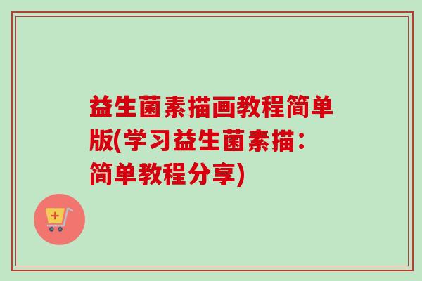 益生菌素描画教程简单版(学习益生菌素描:简单教程分享) 益生菌素描画教程简单版(学习益生菌素描:简单教程分享)