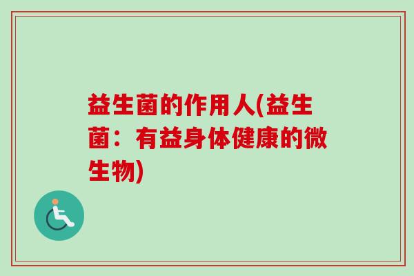 益生菌的作用人(益生菌：有益身体健康的微生物)