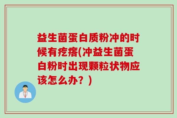 益生菌蛋白质粉冲的时候有疙瘩(冲益生菌蛋白粉时出现颗粒状物应该怎么办?) 益生菌蛋白质粉冲的时候有疙瘩(冲益生菌蛋白粉时出现颗粒状物应该怎么办?)