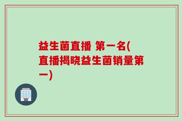 益生菌直播 第一名(直播揭晓益生菌销量第一)