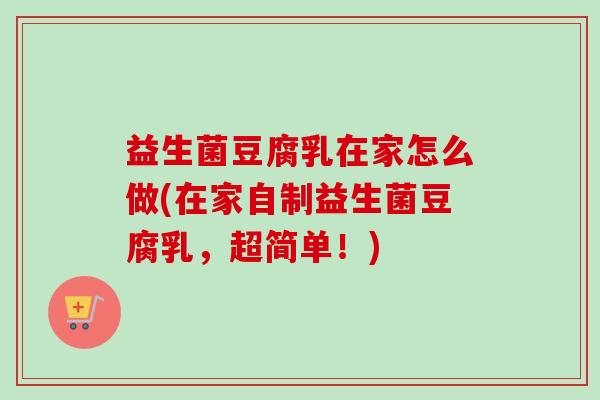 益生菌豆腐乳在家怎么做(在家自制益生菌豆腐乳,超简单!) 益生菌豆腐乳在家怎么做(在家自制益生菌豆腐乳,超简单!)