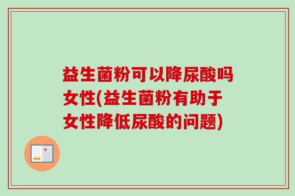 益生菌粉可以降尿酸吗女性(益生菌粉有助于女性降低尿酸的问题)