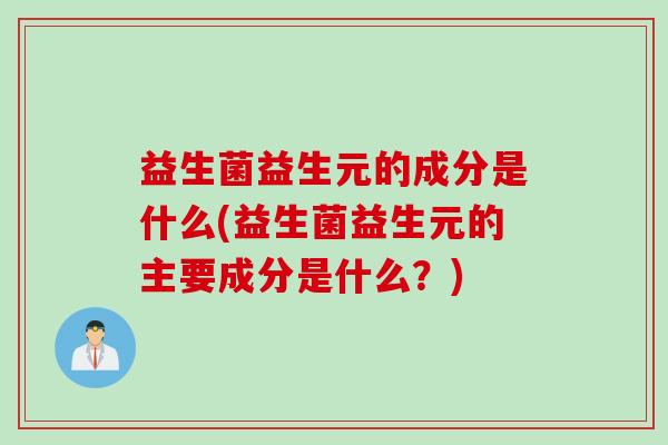 益生菌益生元的成分是什么(益生菌益生元的主要成分是什么?) 益生菌益生元的成分是什么(益生菌益生元的主要成分是什么?)