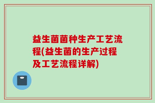 益生菌菌种生产工艺流程(益生菌的生产过程及工艺流程详解)