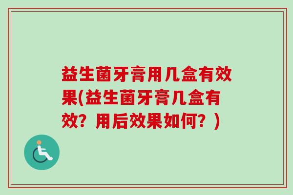 益生菌牙膏用几盒有效果(益生菌牙膏几盒有效？用后效果如何？)