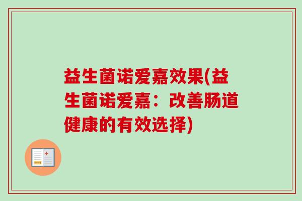 益生菌诺爱嘉效果(益生菌诺爱嘉：改善肠道健康的有效选择)