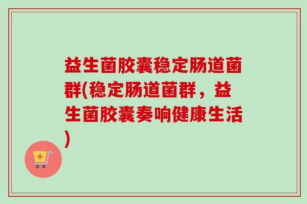 益生菌胶囊稳定肠道菌群(稳定肠道菌群,益生菌胶囊奏响健康生活) 益生菌胶囊稳定肠道菌群(稳定肠道菌群,益生菌胶囊奏响健康生活)
