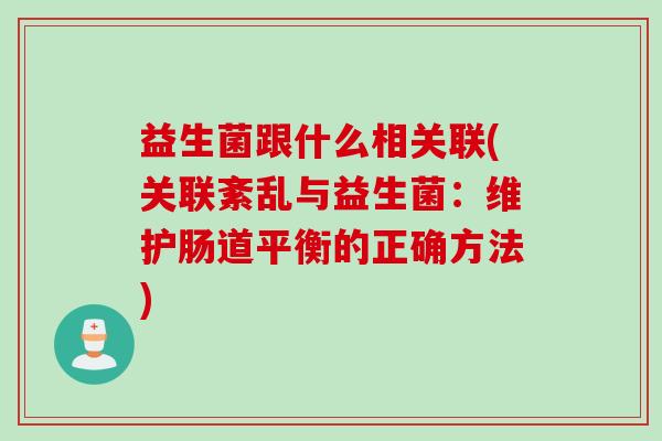 益生菌跟什么相关联(关联紊乱与益生菌:维护肠道平衡的正确方法) 益生菌跟什么相关联(关联紊乱与益生菌:维护肠道平衡的正确方法)