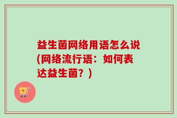 益生菌网络用语怎么说(网络流行语：如何表达益生菌？)