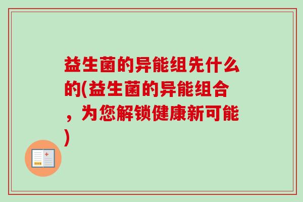 益生菌的异能组先什么的(益生菌的异能组合,为您解锁健康新可能) 益生菌的异能组先什么的(益生菌的异能组合,为您解锁健康新可能)