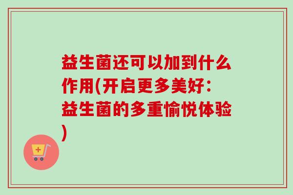 益生菌还可以加到什么作用(开启更多美好：益生菌的多重愉悦体验)
