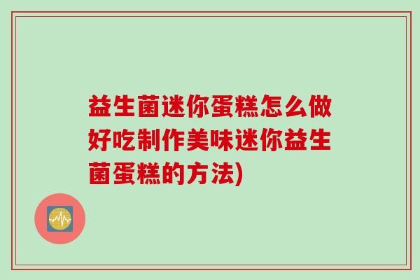 益生菌迷你蛋糕怎么做好吃制作美味迷你益生菌蛋糕的方法) 益生菌迷你蛋糕怎么做好吃制作美味迷你益生菌蛋糕的方法)