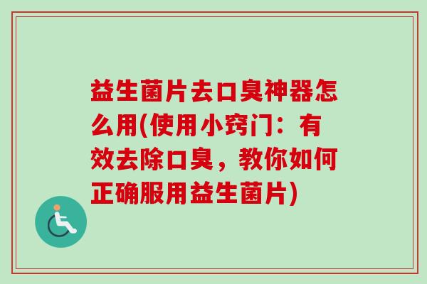 益生菌片去神器怎么用(使用小窍门：有效去除，教你如何正确服用益生菌片)