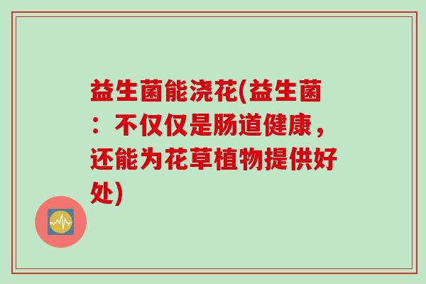 益生菌能浇花(益生菌：不仅仅是肠道健康，还能为花草植物提供好处)