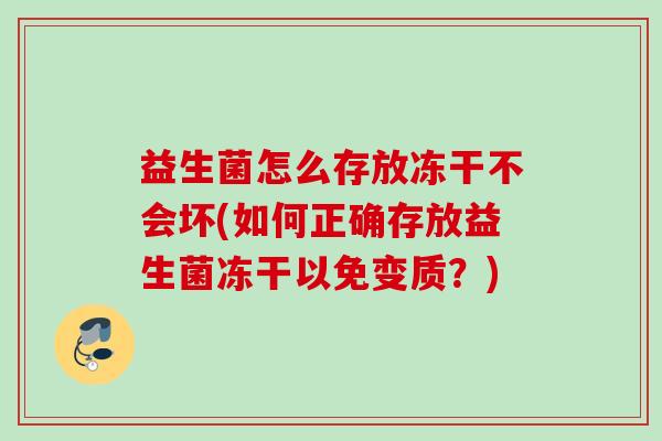 益生菌怎么存放冻干不会坏(如何正确存放益生菌冻干以免变质？)