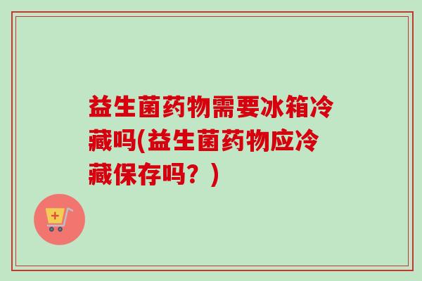 益生菌需要冰箱冷藏吗(益生菌应冷藏保存吗？)
