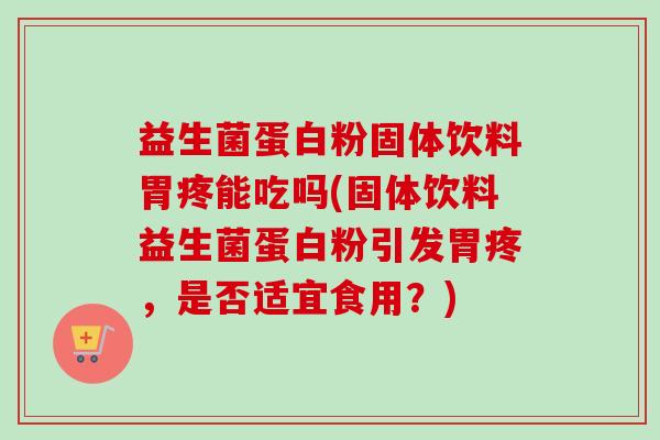 益生菌蛋白粉固体饮料胃疼能吃吗(固体饮料益生菌蛋白粉引发胃疼，是否适宜食用？)
