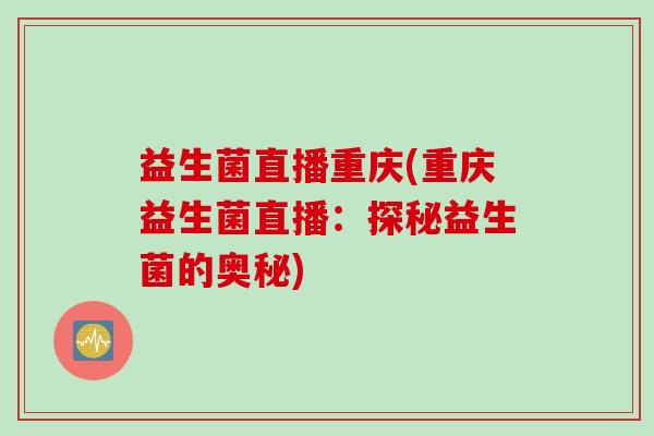 益生菌直播重庆(重庆益生菌直播:探秘益生菌的奥秘) 益生菌直播重庆(重庆益生菌直播:探秘益生菌的奥秘)