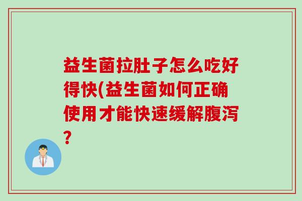 益生菌拉肚子怎么吃好得快(益生菌如何正确使用才能快速缓解? 益生菌拉肚子怎么吃好得快(益生菌如何正确使用才能快速缓解?