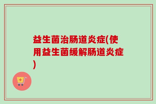 益生菌肠道(使用益生菌缓解肠道)
