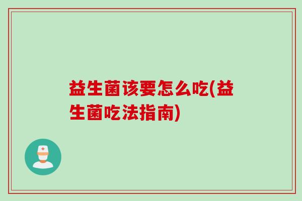 益生菌该要怎么吃(益生菌吃法指南) 益生菌该要怎么吃(益生菌吃法指南)