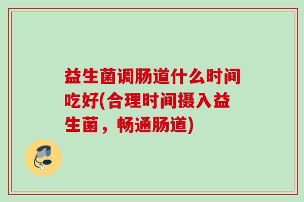 益生菌调肠道什么时间吃好(合理时间摄入益生菌,畅通肠道) 益生菌调肠道什么时间吃好(合理时间摄入益生菌,畅通肠道)