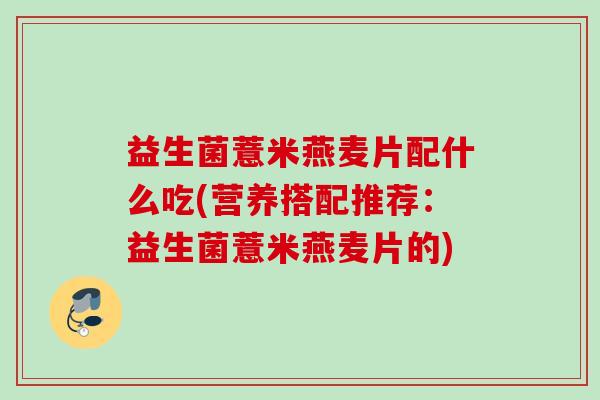 益生菌薏米燕麦片配什么吃(营养搭配推荐：益生菌薏米燕麦片的)
