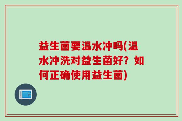 益生菌要温水冲吗(温水冲洗对益生菌好？如何正确使用益生菌)