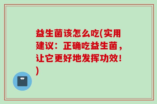 益生菌该怎么吃(实用建议:正确吃益生菌,让它更好地发挥功效!) 益生菌该怎么吃(实用建议:正确吃益生菌,让它更好地发挥功效!)