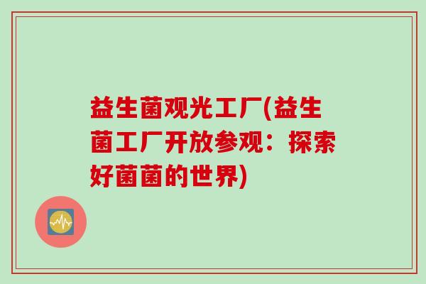 益生菌观光工厂(益生菌工厂开放参观：探索好菌菌的世界)