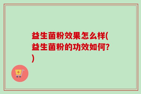 益生菌粉效果怎么样(益生菌粉的功效如何？)