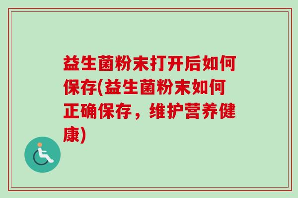 益生菌粉末打开后如何保存(益生菌粉末如何正确保存,维护营养健康) 益生菌粉末打开后如何保存(益生菌粉末如何正确保存,维护营养健康)