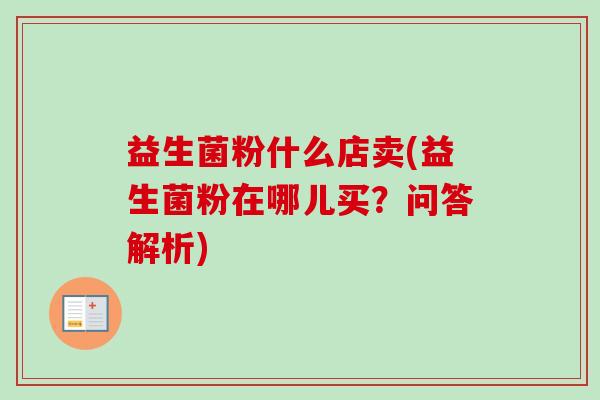 益生菌粉什么店卖(益生菌粉在哪儿买？问答解析)