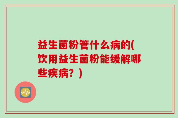 益生菌粉管什么的(饮用益生菌粉能缓解哪些?) 益生菌粉管什么的(饮用益生菌粉能缓解哪些?)