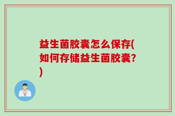 益生菌胶囊怎么保存(如何存储益生菌胶囊？)