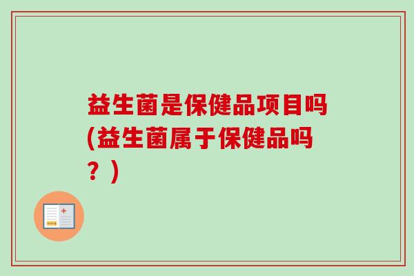 益生菌是保健品项目吗(益生菌属于保健品吗？)