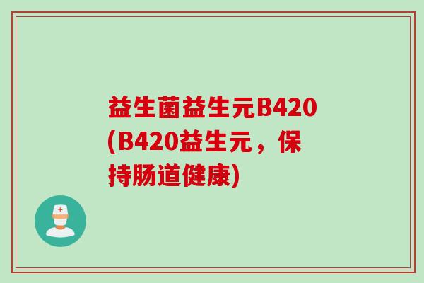 益生菌益生元B420(B420益生元,保持肠道健康) 益生菌益生元B420(B420益生元,保持肠道健康)