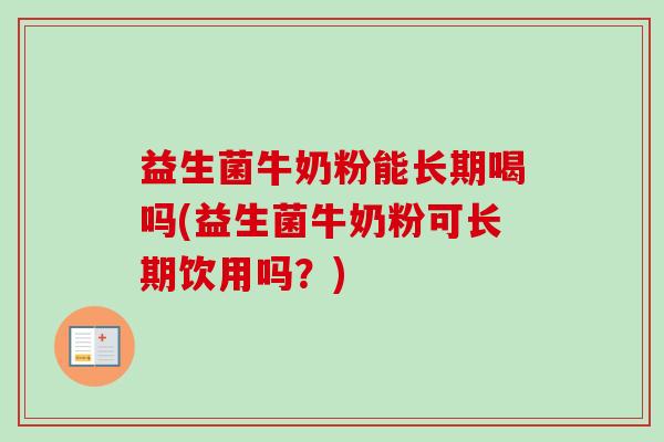 益生菌牛奶粉能长期喝吗(益生菌牛奶粉可长期饮用吗?) 益生菌牛奶粉能长期喝吗(益生菌牛奶粉可长期饮用吗?)
