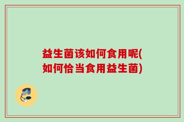 益生菌该如何食用呢(如何恰当食用益生菌)