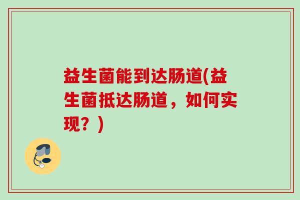 益生菌能到达肠道(益生菌抵达肠道,如何实现?) 益生菌能到达肠道(益生菌抵达肠道,如何实现?)