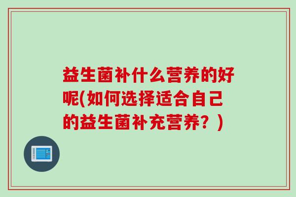 益生菌补什么营养的好呢(如何选择适合自己的益生菌补充营养？)
