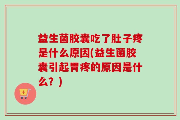 益生菌胶囊吃了肚子疼是什么原因(益生菌胶囊引起胃疼的原因是什么?) 益生菌胶囊吃了肚子疼是什么原因(益生菌胶囊引起胃疼的原因是什么?)