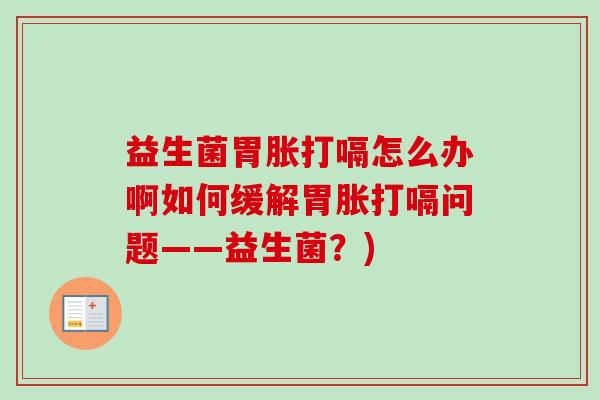 益生菌胃胀打嗝怎么办啊如何缓解胃胀打嗝问题——益生菌?) 益生菌胃胀打嗝怎么办啊如何缓解胃胀打嗝问题——益生菌?)