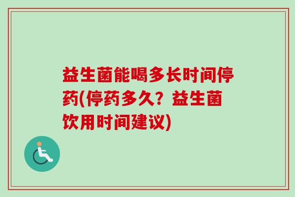 益生菌能喝多长时间停药(停药多久?益生菌饮用时间建议) 益生菌能喝多长时间停药(停药多久?益生菌饮用时间建议)
