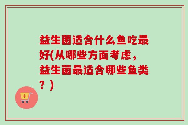益生菌适合什么鱼吃最好(从哪些方面考虑，益生菌最适合哪些鱼类？)