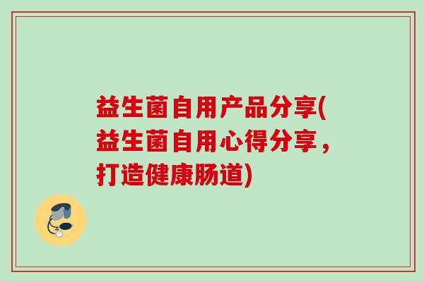 益生菌自用产品分享(益生菌自用心得分享，打造健康肠道)