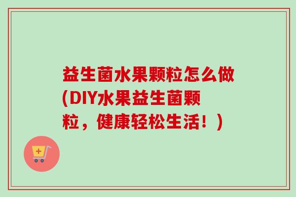 益生菌水果颗粒怎么做(DIY水果益生菌颗粒，健康轻松生活！)