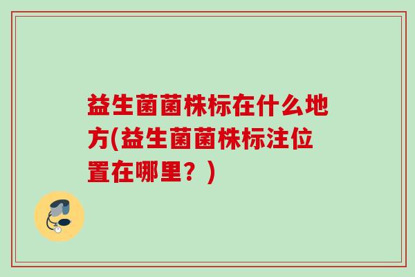 益生菌菌株标在什么地方(益生菌菌株标注位置在哪里?) 益生菌菌株标在什么地方(益生菌菌株标注位置在哪里?)