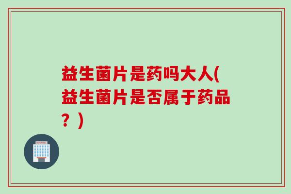 益生菌片是药吗大人(益生菌片是否属于药品?) 益生菌片是药吗大人(益生菌片是否属于药品?)