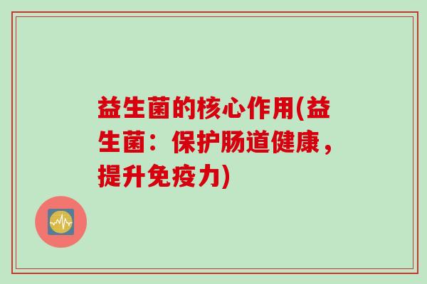 益生菌的核心作用(益生菌:保护肠道健康,提升力) 益生菌的核心作用(益生菌:保护肠道健康,提升力)